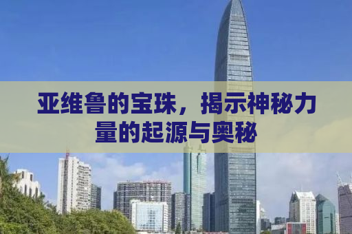 亚维鲁的宝珠，揭示神秘力量的起源与奥秘