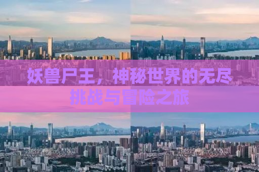 妖兽尸王，神秘世界的无尽挑战与冒险之旅