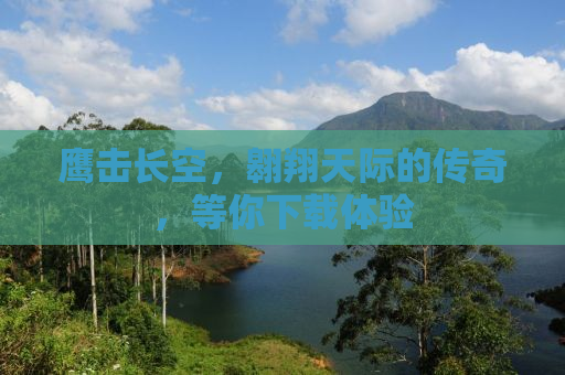 鹰击长空，翱翔天际的传奇，等你下载体验