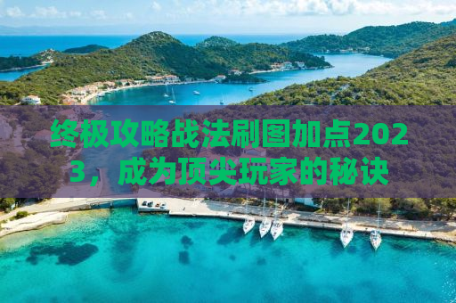 终极攻略战法刷图加点2023，成为顶尖玩家的秘诀