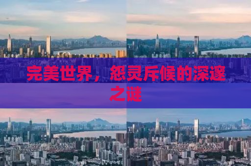完美世界，怨灵斥候的深邃之谜