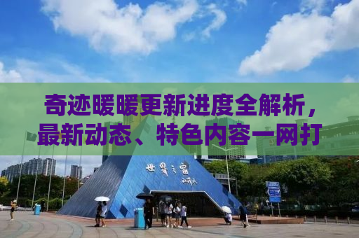 奇迹暖暖更新进度全解析，最新动态、特色内容一网打尽