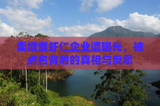 卖增重虾仁企业遭曝光，被点名背后的真相与反思
