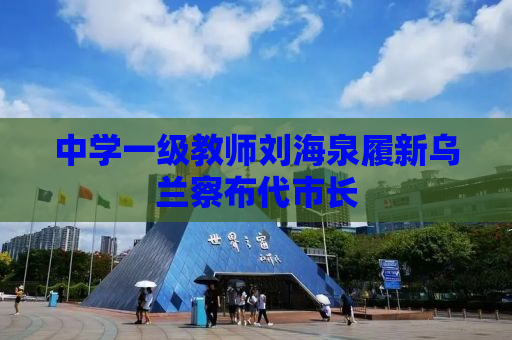 中学一级教师刘海泉履新乌兰察布代市长