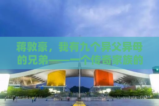 蒋敦豪，我有九个异父异母的兄弟——一个传奇家族的故事