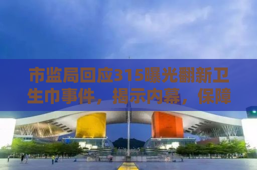 市监局回应315曝光翻新卫生巾事件，揭示内幕，保障消费者权益
