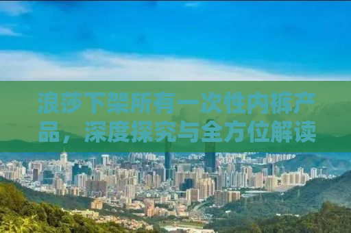 浪莎下架所有一次性内裤产品，深度探究与全方位解读