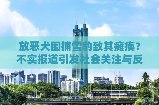 放恶犬围捕雪豹致其瘫痪？不实报道引发社会关注与反思