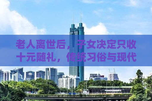 老人离世后，子女决定只收十元随礼，传统习俗与现代情感的交融